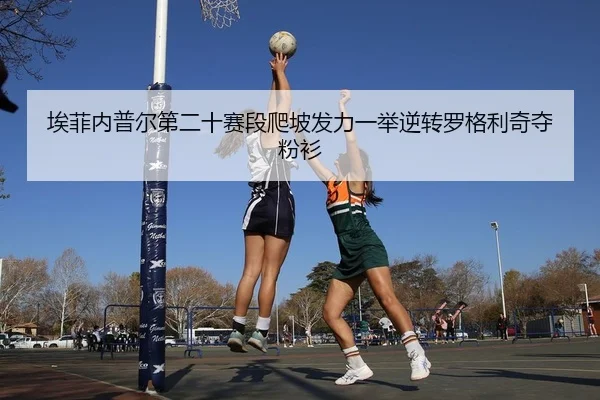埃菲内普尔第二十赛段爬坡发力一举逆转罗格利奇夺粉衫