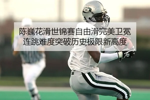 陈巍花滑世锦赛自由滑完美卫冕 连跳难度突破历史极限新高度