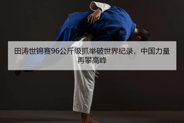 田涛世锦赛96公斤级抓举破世界纪录，中国力量再攀高峰